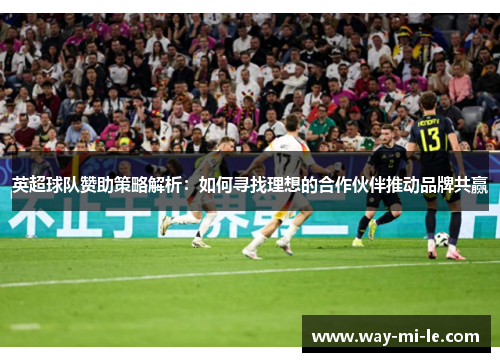英超球队赞助策略解析：如何寻找理想的合作伙伴推动品牌共赢