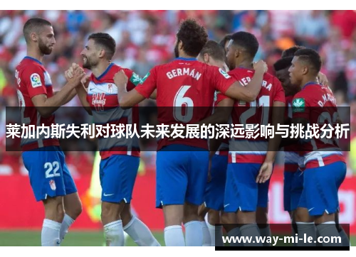 莱加内斯失利对球队未来发展的深远影响与挑战分析
