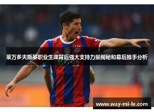 莱万多夫斯基职业生涯背后强大支持力量揭秘和幕后推手分析