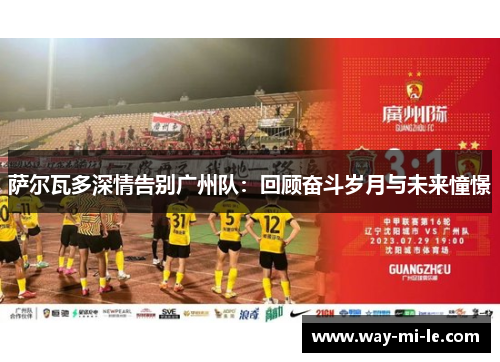 萨尔瓦多深情告别广州队：回顾奋斗岁月与未来憧憬