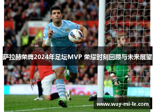 萨拉赫荣膺2024年足坛MVP 荣耀时刻回顾与未来展望