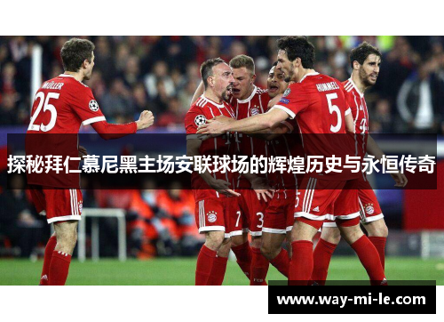 探秘拜仁慕尼黑主场安联球场的辉煌历史与永恒传奇