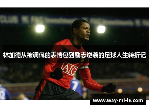 林加德从被调侃的表情包到励志逆袭的足球人生转折记