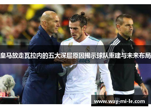皇马放走瓦拉内的五大深层原因揭示球队重建与未来布局
