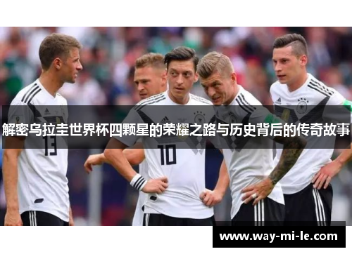 解密乌拉圭世界杯四颗星的荣耀之路与历史背后的传奇故事