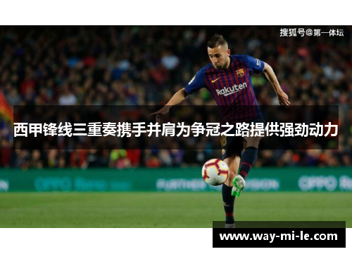 西甲锋线三重奏携手并肩为争冠之路提供强劲动力