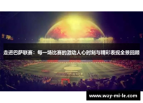 走进巴萨联赛：每一场比赛的激动人心时刻与精彩表现全景回顾