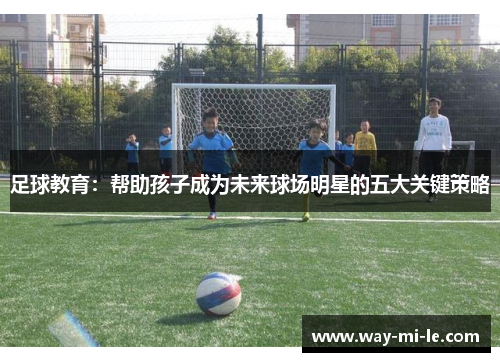 足球教育：帮助孩子成为未来球场明星的五大关键策略