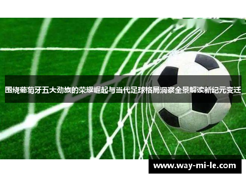 围绕葡萄牙五大劲旅的荣耀崛起与当代足球格局洞察全景解读新纪元变迁