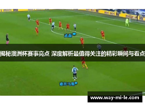 揭秘澳洲杯赛事亮点 深度解析最值得关注的精彩瞬间与看点