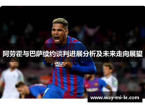 阿劳霍与巴萨续约谈判进展分析及未来走向展望