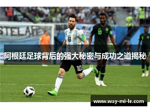 阿根廷足球背后的强大秘密与成功之道揭秘