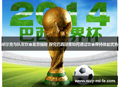 胡尔克与队友饮食差异揭秘 探究巴西球星如何通过饮食保持体能优势