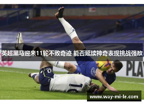 英超黑马迎来11轮不败奇迹 能否延续神奇表现挑战强敌