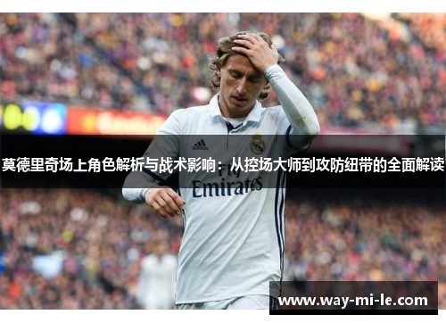 莫德里奇场上角色解析与战术影响：从控场大师到攻防纽带的全面解读