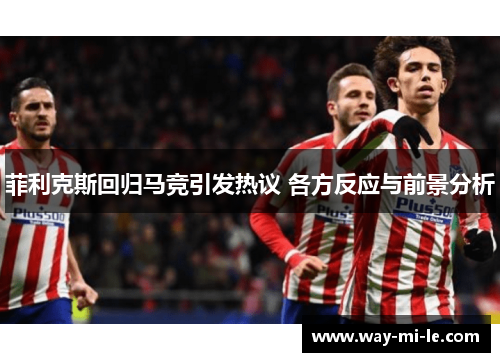 菲利克斯回归马竞引发热议 各方反应与前景分析