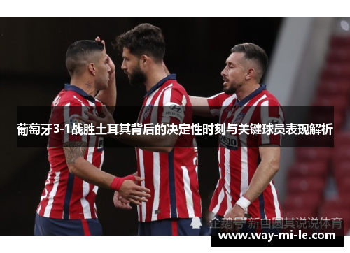 葡萄牙3-1战胜土耳其背后的决定性时刻与关键球员表现解析