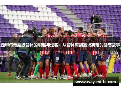 西甲传奇超级替补的崛起与逆袭：从替补席到赛场英雄的励志故事