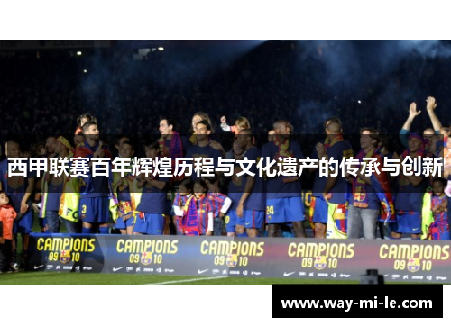 西甲联赛百年辉煌历程与文化遗产的传承与创新