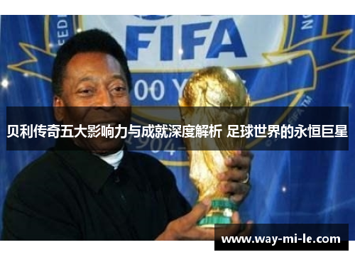 贝利传奇五大影响力与成就深度解析 足球世界的永恒巨星