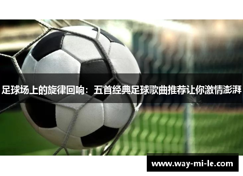 足球场上的旋律回响：五首经典足球歌曲推荐让你激情澎湃