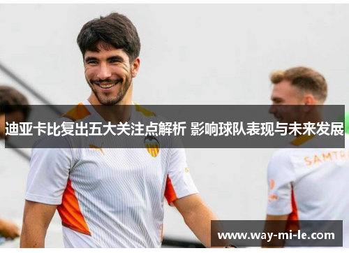 迪亚卡比复出五大关注点解析 影响球队表现与未来发展