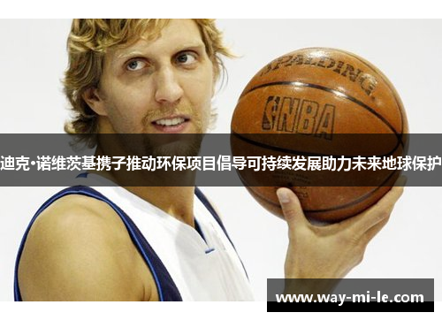 迪克·诺维茨基携子推动环保项目倡导可持续发展助力未来地球保护