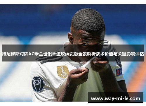 维尼修斯对阵AC米兰世俱杯进攻端贡献全景解析战术价值与关键影响评估