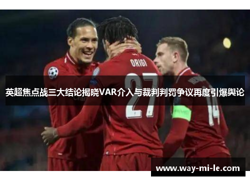英超焦点战三大结论揭晓VAR介入与裁判判罚争议再度引爆舆论 英超焦点战三大结论揭晓VAR介入与裁判判罚争议再度引爆舆论