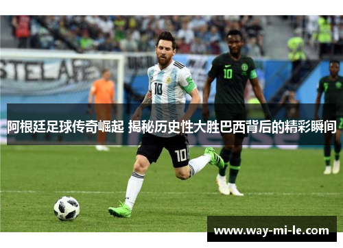 阿根廷足球传奇崛起 揭秘历史性大胜巴西背后的精彩瞬间