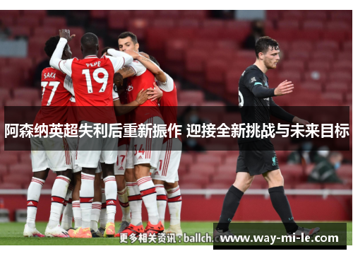阿森纳英超失利后重新振作 迎接全新挑战与未来目标