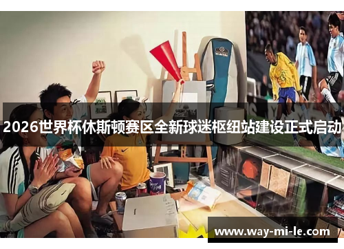 2026世界杯休斯顿赛区全新球迷枢纽站建设正式启动