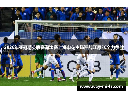2026年亚冠精英联赛淘汰赛上海申花主场迎战江原FC全力争胜