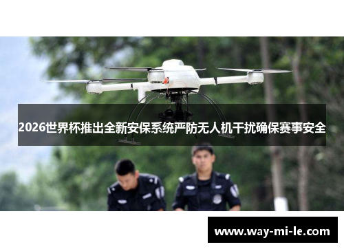 2026世界杯推出全新安保系统严防无人机干扰确保赛事安全