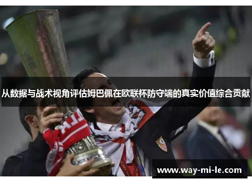 从数据与战术视角评估姆巴佩在欧联杯防守端的真实价值综合贡献