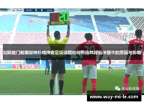 刘殿座门前屡献神扑成传奇足坛话题如何看待其背后深层次的原因与影响