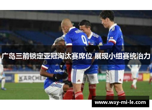 广岛三箭锁定亚冠淘汰赛席位 展现小组赛统治力
