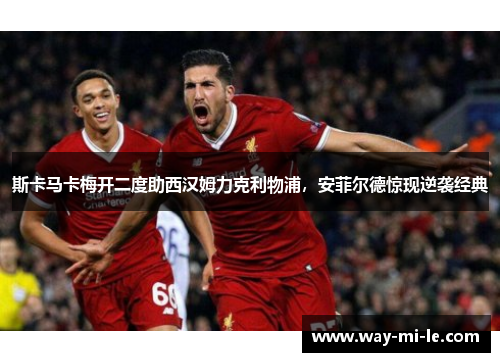 斯卡马卡梅开二度助西汉姆力克利物浦,安菲尔德惊现逆袭经典 斯卡马卡梅开二度助西汉姆力克利物浦,安菲尔德惊现逆袭经典