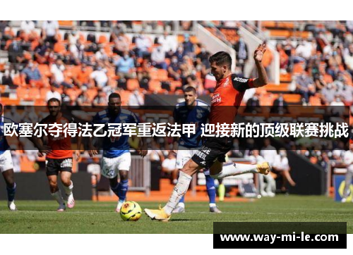 欧塞尔夺得法乙冠军重返法甲 迎接新的顶级联赛挑战 欧塞尔夺得法乙冠军重返法甲 迎接新的顶级联赛挑战