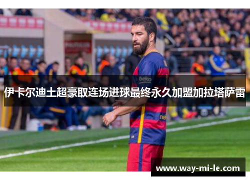 伊卡尔迪土超豪取连场进球最终永久加盟加拉塔萨雷