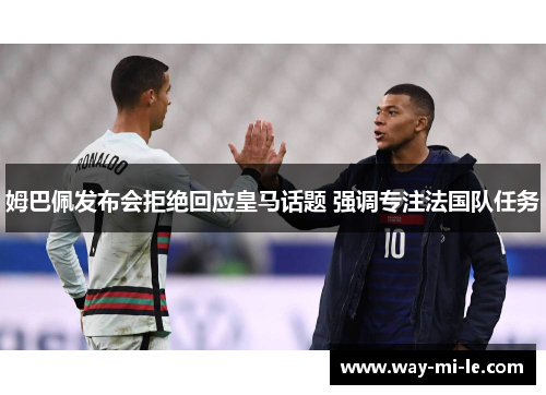 姆巴佩发布会拒绝回应皇马话题 强调专注法国队任务 姆巴佩发布会拒绝回应皇马话题 强调专注法国队任务