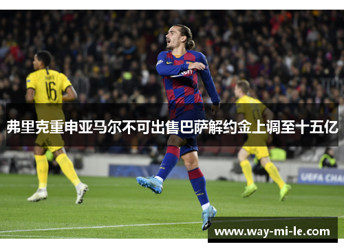 弗里克重申亚马尔不可出售巴萨解约金上调至十五亿