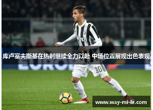 库卢塞夫斯基在热刺继续全力以赴 中场位置展现出色表现 库卢塞夫斯基在热刺继续全力以赴 中场位置展现出色表现